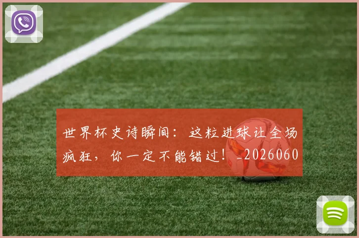 世界杯史诗瞬间：这粒进球让全场疯狂，你一定不能错过！_20260609201311