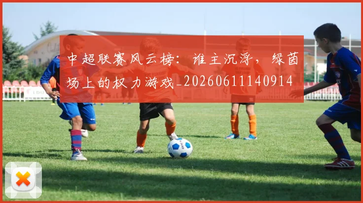 中超联赛风云榜：谁主沉浮，绿茵场上的权力游戏_20260611140914