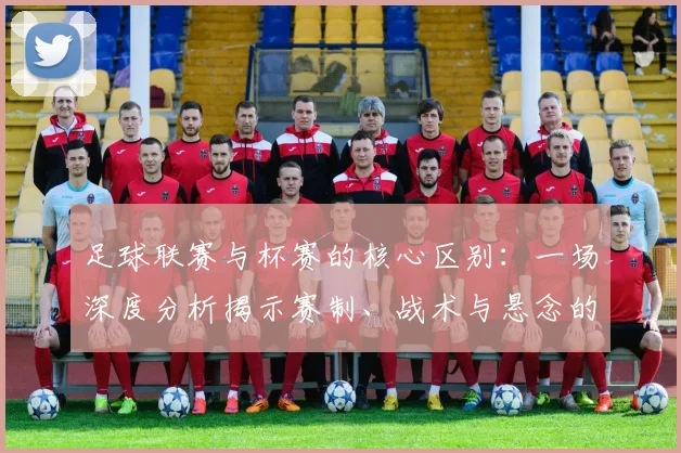 足球联赛与杯赛的核心区别：一场深度分析揭示赛制、战术与悬念的终极对决