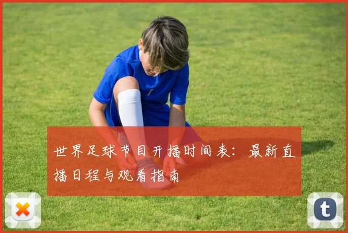 世界足球节目开播时间表:最新直播日程与观看指南