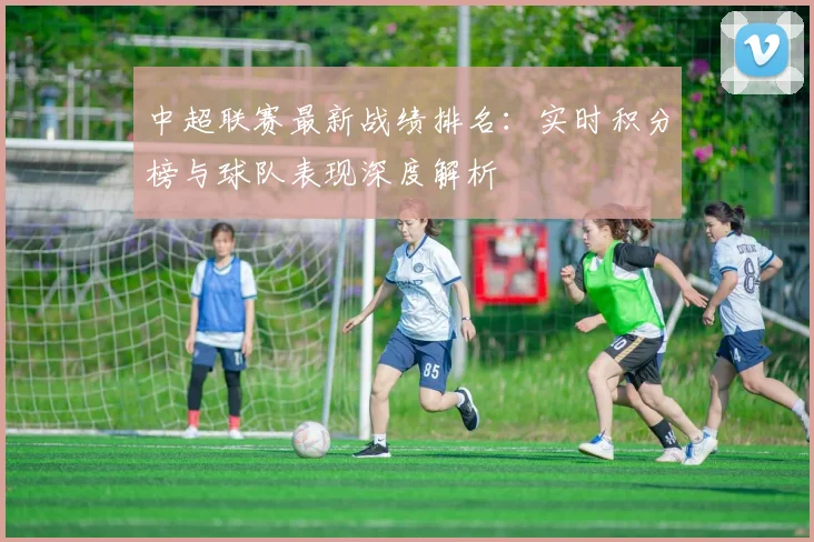 中超联赛最新战绩排名：实时积分榜与球队表现深度解析