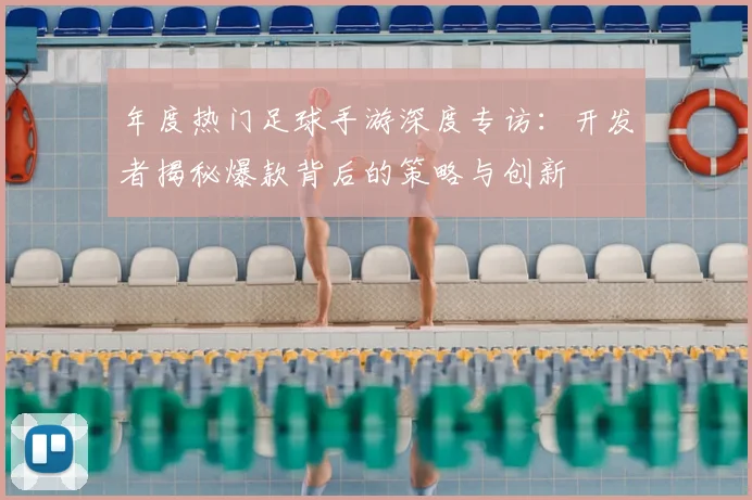 年度热门足球手游深度专访：开发者揭秘爆款背后的策略与创新
