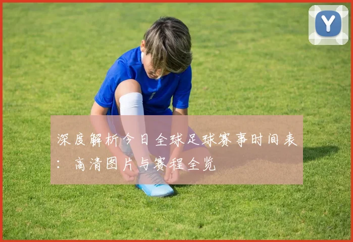 深度解析今日全球足球赛事时间表：高清图片与赛程全览
