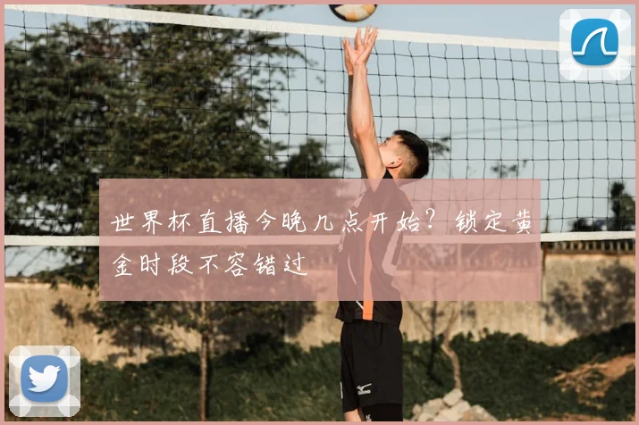 世界杯直播今晚几点开始？锁定黄金时段不容错过