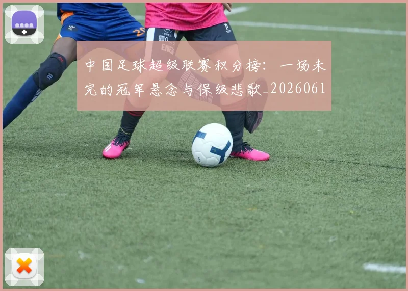 中国足球超级联赛积分榜：一场未完的冠军悬念与保级悲歌_20260610190323
