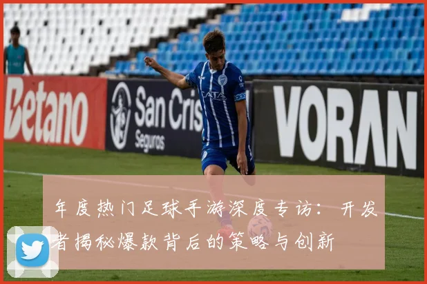 年度热门足球手游深度专访：开发者揭秘爆款背后的策略与创新