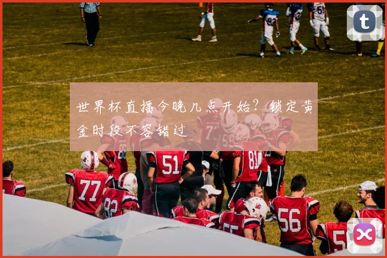 世界杯直播今晚几点开始？锁定黄金时段不容错过