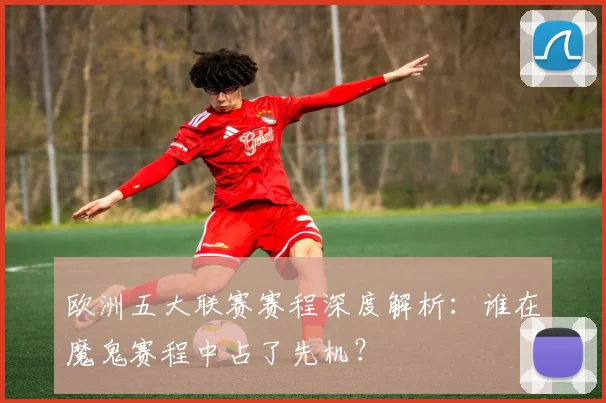 欧洲五大联赛赛程深度解析：谁在魔鬼赛程中占了先机？