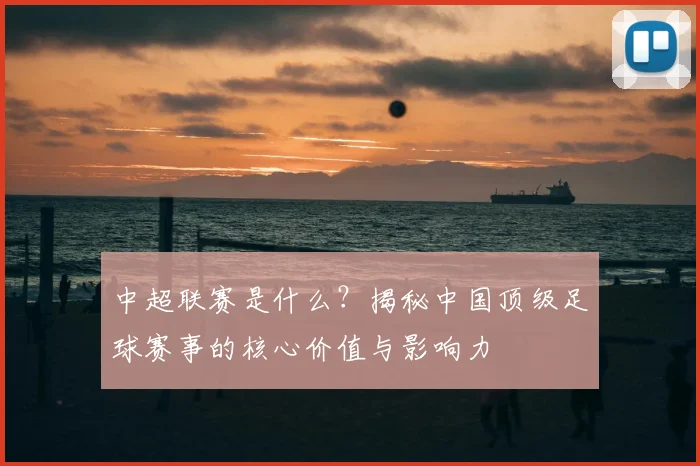 中超联赛是什么?揭秘中国顶级足球赛事的核心价值与影响力