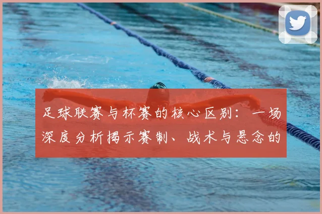足球联赛与杯赛的核心区别:一场深度分析揭示赛制、战术与悬念的终极对决