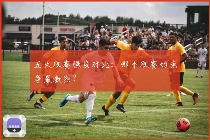 五大联赛强度对比：哪个联赛的竞争最激烈？