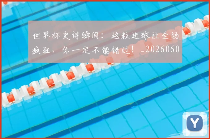 世界杯史诗瞬间：这粒进球让全场疯狂，你一定不能错过！_20260609201311
