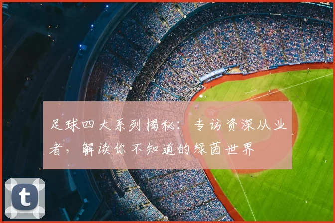 足球四大系列揭秘:专访资深从业者,解读你不知道的绿茵世界