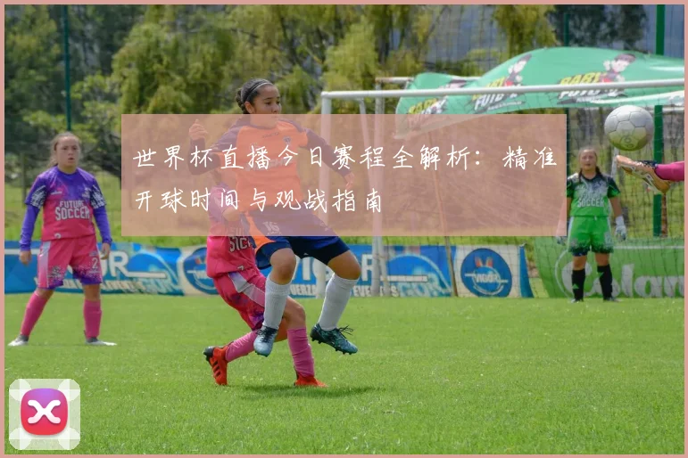 世界杯直播今日赛程全解析：精准开球时间与观战指南