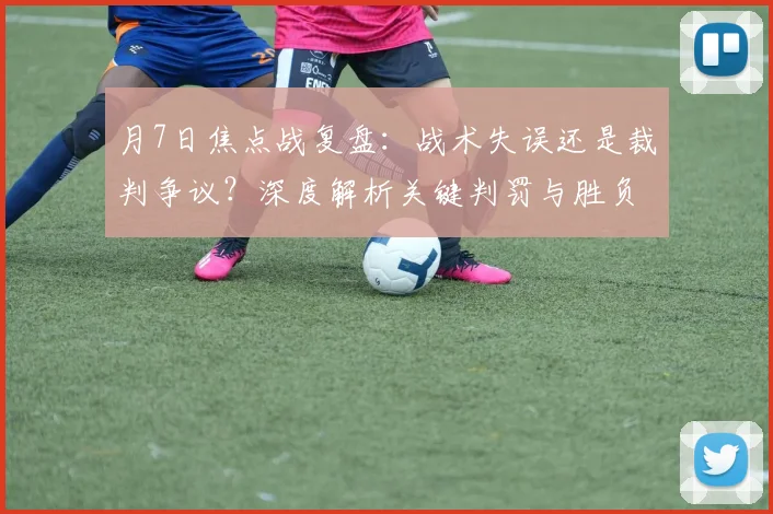 月7日焦点战复盘：战术失误还是裁判争议？深度解析关键判罚与胜负转折点