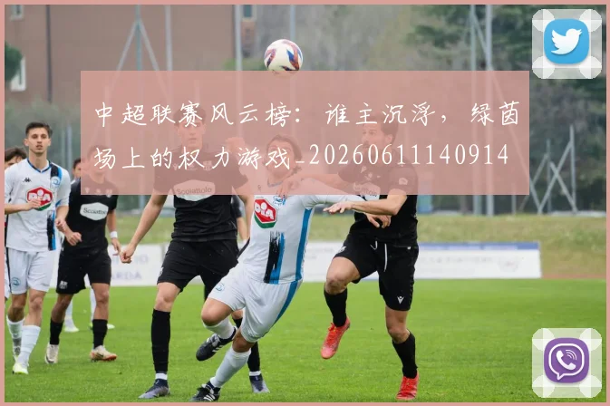 中超联赛风云榜：谁主沉浮，绿茵场上的权力游戏_20260611140914