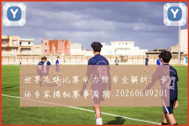 世界足球比赛举办频率全解析:专访专家揭秘赛事周期_20260609201453