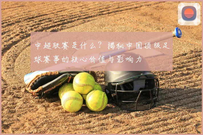 中超联赛是什么?揭秘中国顶级足球赛事的核心价值与影响力