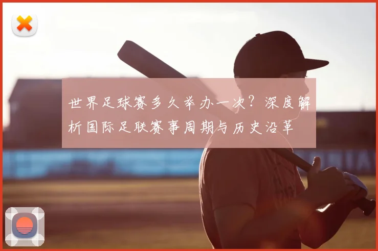 世界足球赛多久举办一次？深度解析国际足联赛事周期与历史沿革
