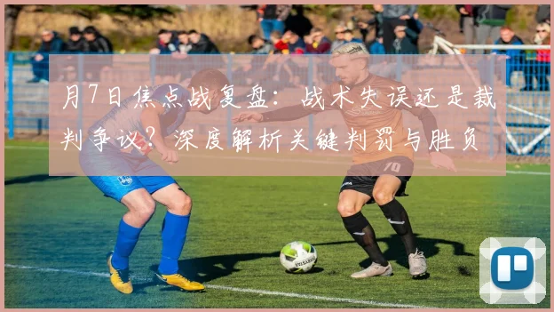 月7日焦点战复盘：战术失误还是裁判争议？深度解析关键判罚与胜负转折点