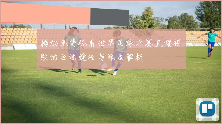 揭秘免费观看世界足球比赛直播视频的合法途径与深度解析