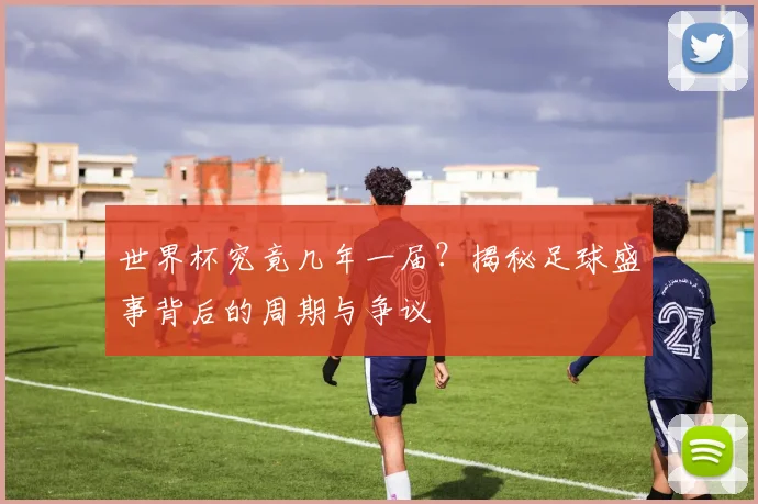 世界杯究竟几年一届？揭秘足球盛事背后的周期与争议