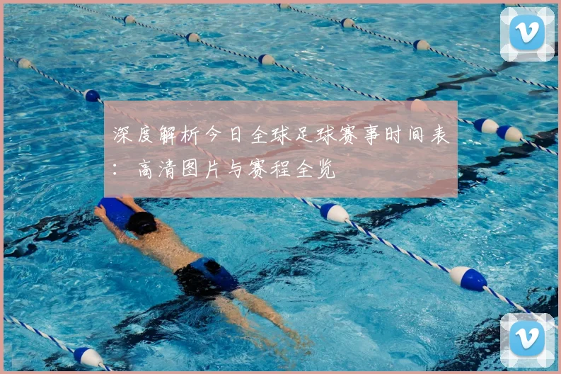 深度解析今日全球足球赛事时间表：高清图片与赛程全览