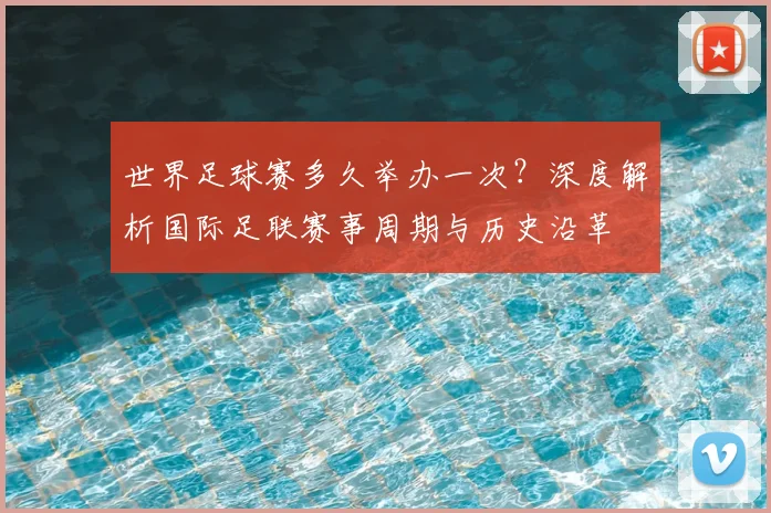 世界足球赛多久举办一次?深度解析国际足联赛事周期与历史沿革