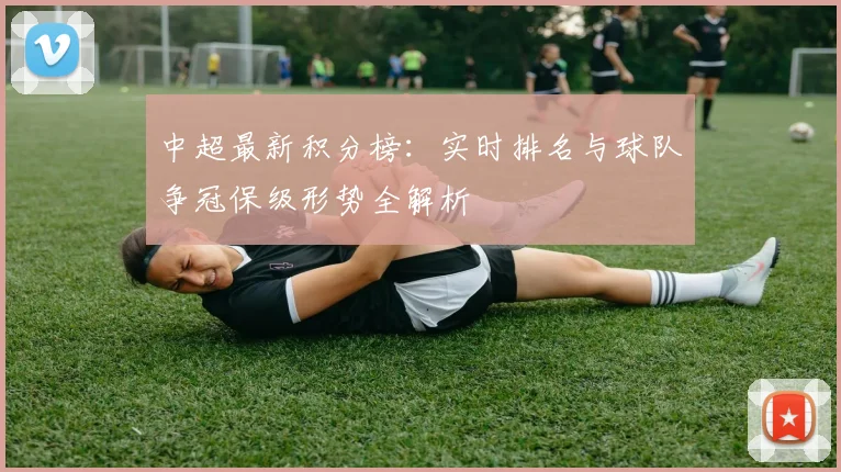 中超最新积分榜：实时排名与球队争冠保级形势全解析