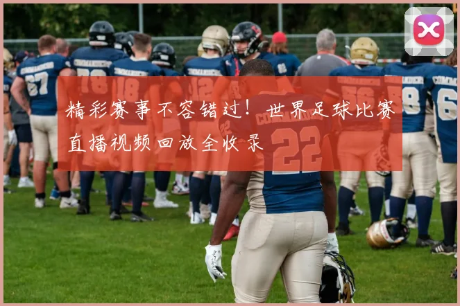 精彩赛事不容错过！世界足球比赛直播视频回放全收录